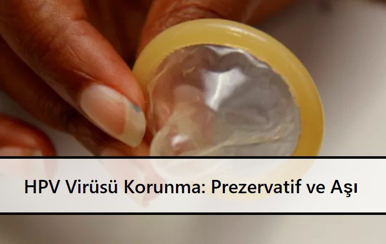 HPV Virüsü’nden Korunma Prezervatif ve Aşı